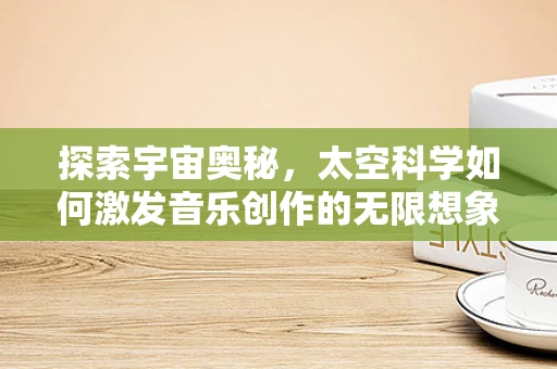 探索宇宙奥秘，太空科学如何激发音乐创作的无限想象？