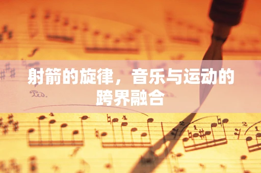 射箭的旋律，音乐与运动的跨界融合