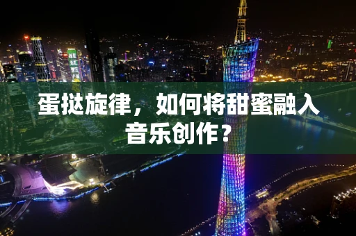 蛋挞旋律，如何将甜蜜融入音乐创作？