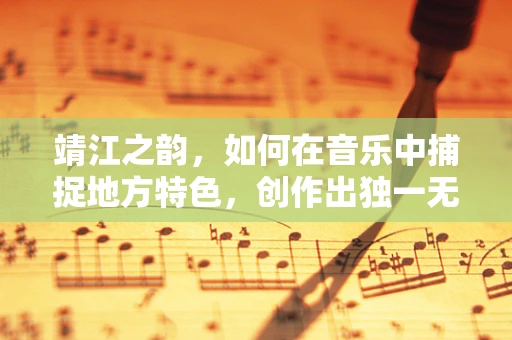 靖江之韵，如何在音乐中捕捉地方特色，创作出独一无二的旋律？