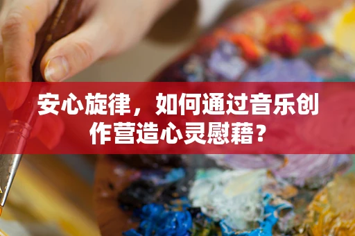 安心旋律，如何通过音乐创作营造心灵慰藉？