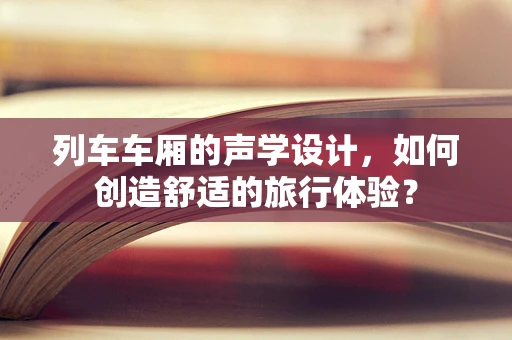 列车车厢的声学设计，如何创造舒适的旅行体验？