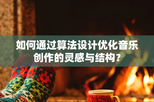 如何通过算法设计优化音乐创作的灵感与结构？