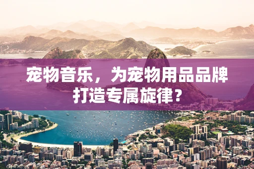 宠物音乐，为宠物用品品牌打造专属旋律？