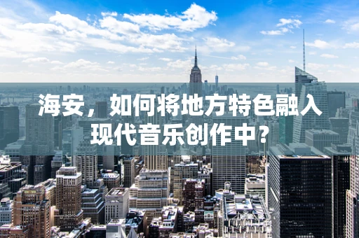海安，如何将地方特色融入现代音乐创作中？