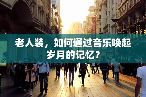 老人装，如何通过音乐唤起岁月的记忆？
