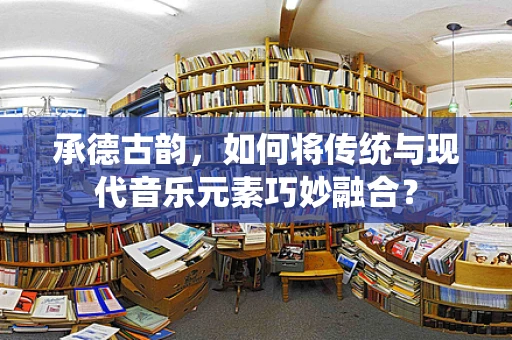 承德古韵，如何将传统与现代音乐元素巧妙融合？