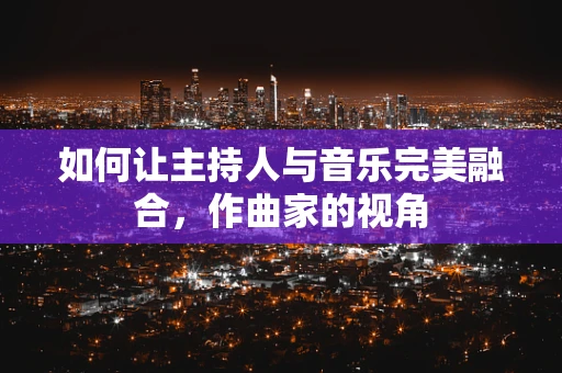 如何让主持人与音乐完美融合，作曲家的视角