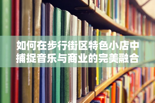 如何在步行街区特色小店中捕捉音乐与商业的完美融合？