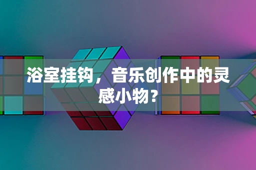 浴室挂钩，音乐创作中的灵感小物？