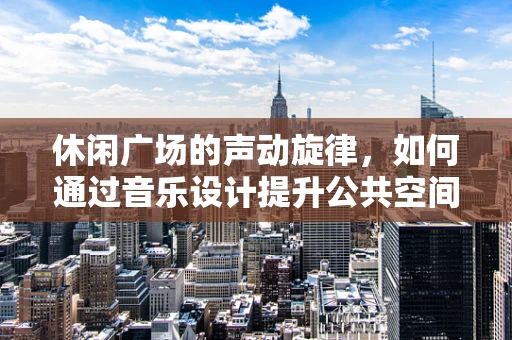休闲广场的声动旋律，如何通过音乐设计提升公共空间体验？