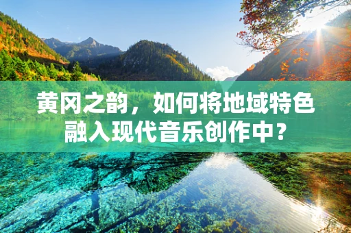 黄冈之韵，如何将地域特色融入现代音乐创作中？