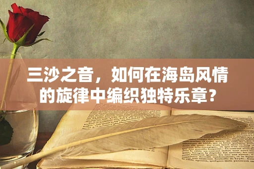 三沙之音，如何在海岛风情的旋律中编织独特乐章？