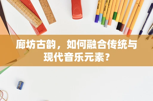 廊坊古韵，如何融合传统与现代音乐元素？