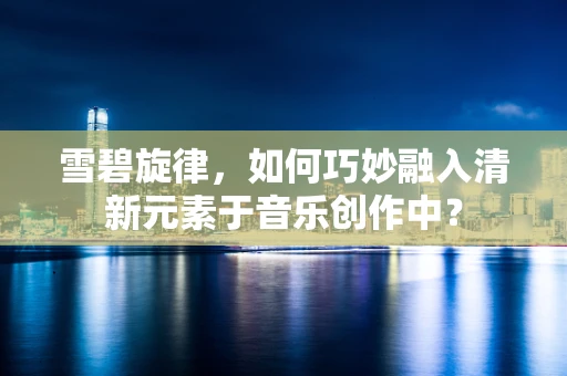 雪碧旋律，如何巧妙融入清新元素于音乐创作中？