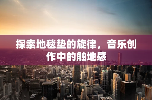 探索地毯垫的旋律，音乐创作中的触地感