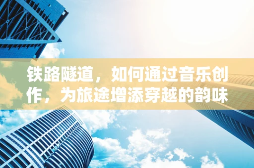 铁路隧道，如何通过音乐创作，为旅途增添穿越的韵味？