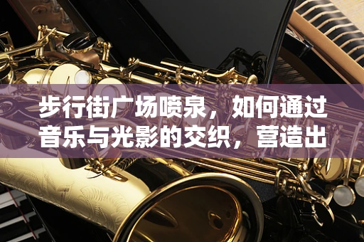 步行街广场喷泉，如何通过音乐与光影的交织，营造出独特的都市氛围？