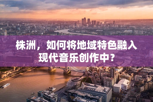 株洲，如何将地域特色融入现代音乐创作中？