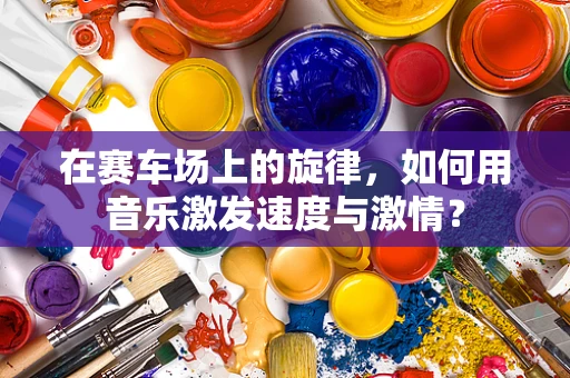 在赛车场上的旋律，如何用音乐激发速度与激情？