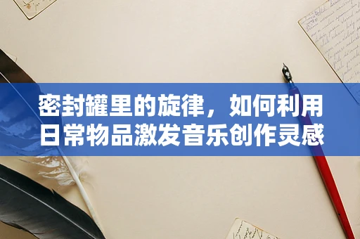 密封罐里的旋律，如何利用日常物品激发音乐创作灵感？