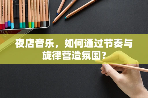 夜店音乐，如何通过节奏与旋律营造氛围？