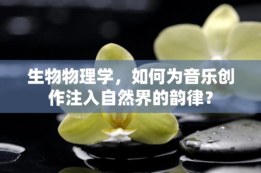 生物物理学，如何为音乐创作注入自然界的韵律？