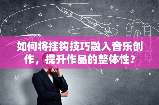 如何将挂钩技巧融入音乐创作，提升作品的整体性？