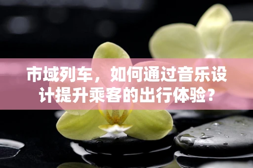 市域列车，如何通过音乐设计提升乘客的出行体验？