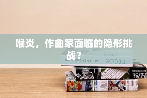 喉炎，作曲家面临的隐形挑战？