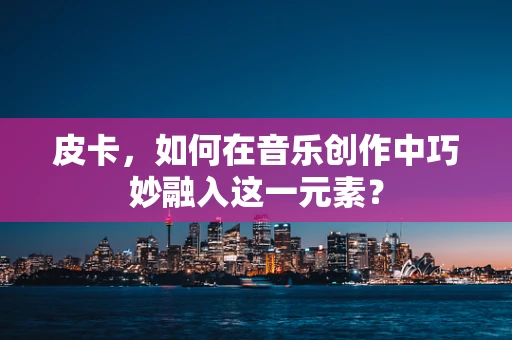 皮卡，如何在音乐创作中巧妙融入这一元素？