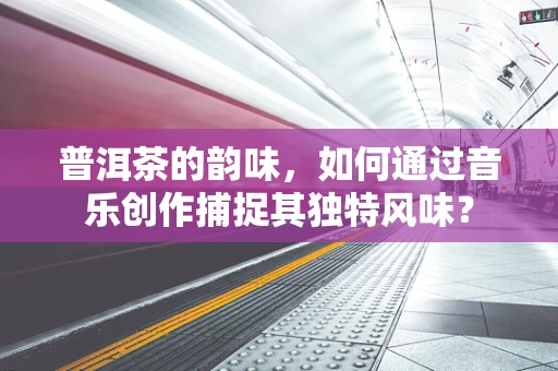 普洱茶的韵味，如何通过音乐创作捕捉其独特风味？