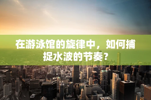 在游泳馆的旋律中，如何捕捉水波的节奏？