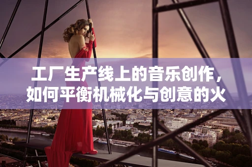 工厂生产线上的音乐创作，如何平衡机械化与创意的火花？