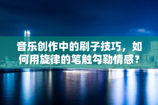 音乐创作中的刷子技巧，如何用旋律的笔触勾勒情感？