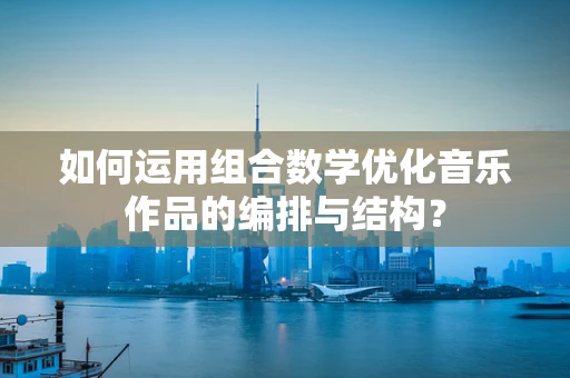 如何运用组合数学优化音乐作品的编排与结构？