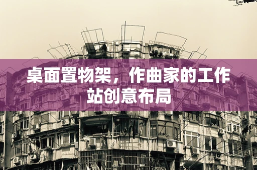 桌面置物架，作曲家的工作站创意布局