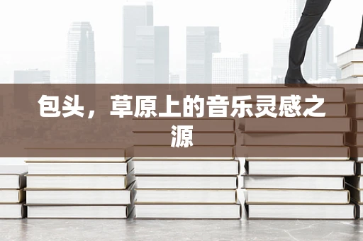 包头，草原上的音乐灵感之源