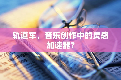 轨道车，音乐创作中的灵感加速器？