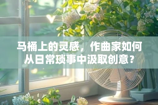 马桶上的灵感，作曲家如何从日常琐事中汲取创意？