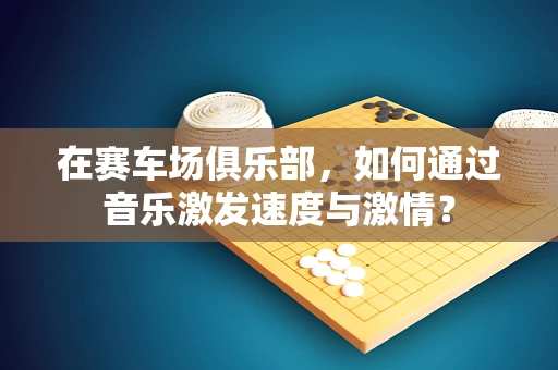 在赛车场俱乐部，如何通过音乐激发速度与激情？