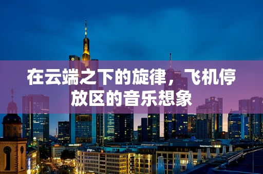 在云端之下的旋律，飞机停放区的音乐想象