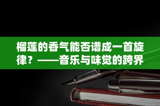 榴莲的香气能否谱成一首旋律？——音乐与味觉的跨界探索