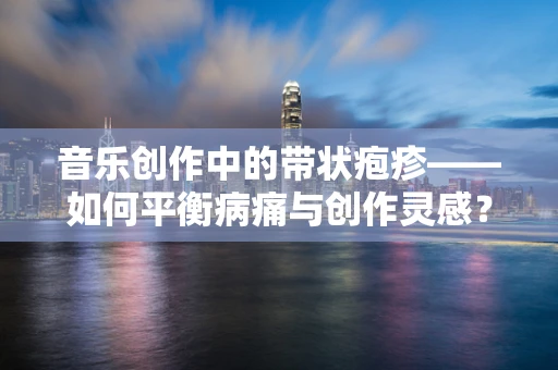 音乐创作中的带状疱疹——如何平衡病痛与创作灵感？