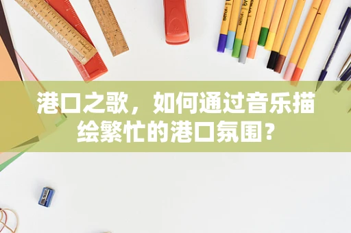 港口之歌，如何通过音乐描绘繁忙的港口氛围？