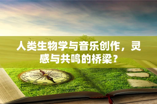 人类生物学与音乐创作，灵感与共鸣的桥梁？