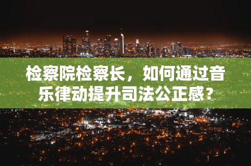 检察院检察长，如何通过音乐律动提升司法公正感？