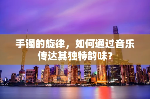 手镯的旋律，如何通过音乐传达其独特韵味？
