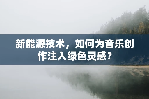 新能源技术，如何为音乐创作注入绿色灵感？