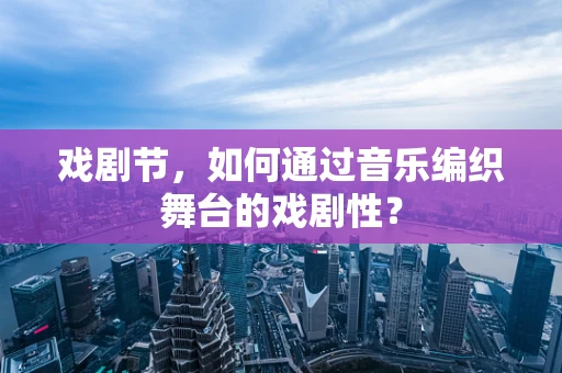 戏剧节，如何通过音乐编织舞台的戏剧性？